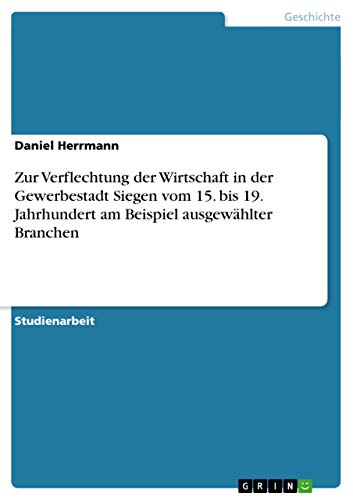 Zur Verflechtung der Wirtschaft in der Gewerbestadt Siegen vom 15. bis 19. Jahrhundert am Beispiel ausgewÃ¤hlter Branchen (German Edition) (9783638848282) by Herrmann, Daniel