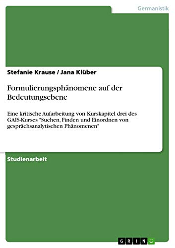 Stock image for Formulierungsphnomene auf der Bedeutungsebene: Eine kritische Aufarbeitung von Kurskapitel drei des GAIS-Kurses "Suchen, Finden und Einordnen von gesprchsanalytischen Phnomenen" (German Edition) for sale by California Books