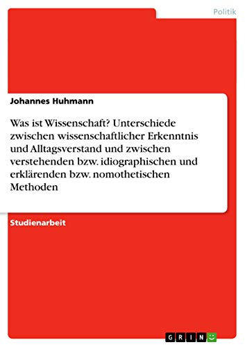 Was ist Wissenschaft? Unterschiede zwischen wissenschaftlicher Erkenntnis und Alltagsverstand und zwischen verstehenden bzw. idiographischen und erklärenden bzw. nomothetischen Methoden - Johannes Huhmann