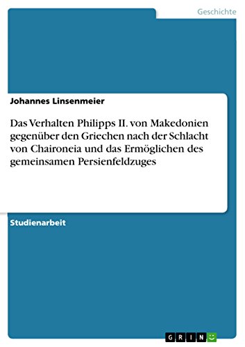 Das Verhalten Philipps II. von Makedonien gegenüber den Griechen nach der Schlacht von Chaironeia und das Ermöglichen des gemeinsamen Persienfeldzuges - Linsenmeier, Johannes