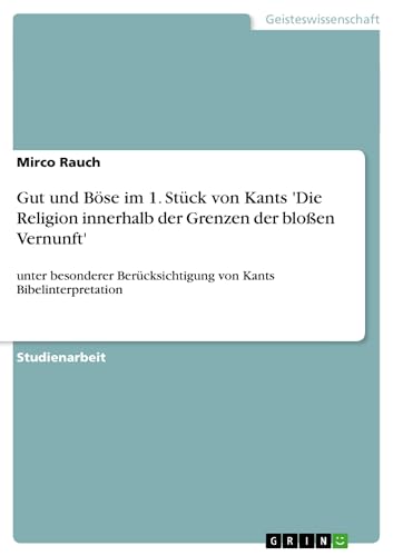 Gut und Böse im 1. Stück von Kants 'Die Religion innerhalb der Grenzen der bloßen Vernunft' : unter besonderer Berücksichtigung von Kants Bibelinterpretation - Mirco Rauch