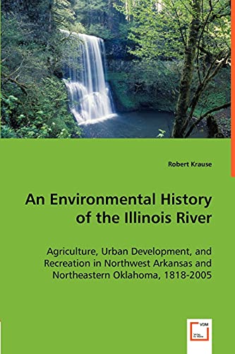 An Environmental History of the Illinois River: Agriculture, Urban Development, and Recreation in Northwest Arkansas and Northeastern Oklahoma, 1818-2005 (9783639007794) by Krause, Robert