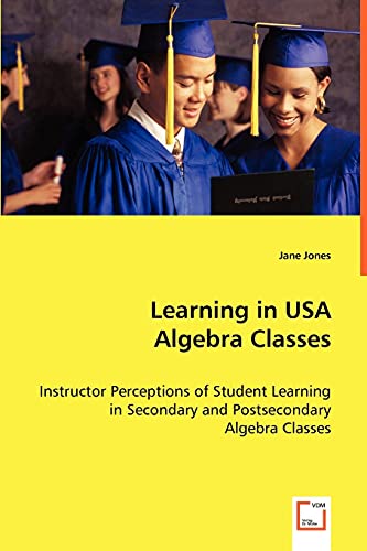 Learning in USA Algebra Classes: Instructor Perceptions of Student Learning in Secondary and Postsecondary Algebra Classes (9783639019162) by Jones, Jane