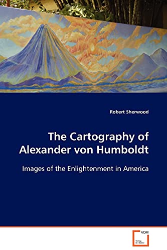 The Cartography of Alexander von Humboldt: Images of the Enlightenment in America (9783639039672) by Sherwood, Robert