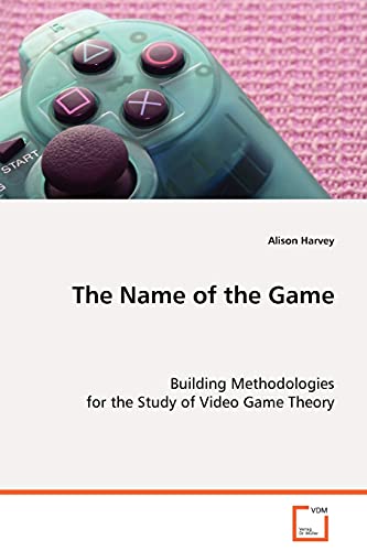 The Name of the Game: Building Methodologies for the Study of Video Game Theory (9783639079814) by Harvey, Alison