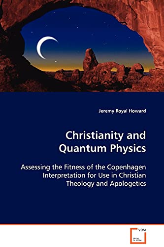 Christianity and Quantum Physics: Assessing the Fitness of the Copenhagen Interpretation for Use in Christian Theology and Apologetics (9783639102673) by Howard, Jeremy Royal