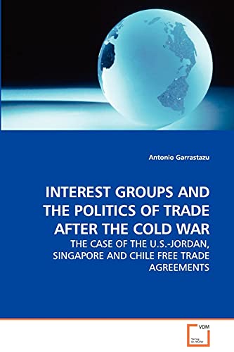 Stock image for INTEREST GROUPS AND THE POLITICS OF TRADE AFTER THE COLD WAR: THE CASE OF THE U.S.-JORDAN, SINGAPORE AND CHILE FREE TRADE AGREEMENTS for sale by Chiron Media