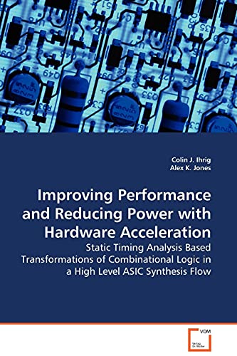 9783639106909: Improving Performance and Reducing Power with Hardware Acceleration: Static Timing Analysis Based Transformations of Combinational Logic in a High Level ASIC Synthesis Flow
