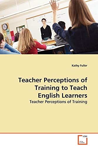 Teacher Perceptions of Training to Teach English Learners: Teacher Perceptions of Training (9783639112313) by Fuller, Kathy