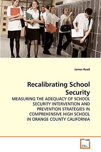 Recalibrating School Security: MEASURING THE ADEQUACY OF SCHOOL SECURITY INTERVENTION AND PREVENTION STRATEGIES IN COMPREHENSIVE HIGH SCHOOL IN ORANGE COUNTY CALIFORNIA (9783639129427) by Reed, James