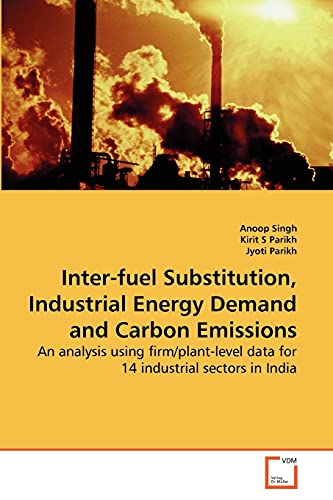 Inter-fuel Substitution, Industrial Energy Demand and Carbon Emissions: An analysis using firm/plant-level data for 14 industrial sectors in India (9783639152081) by Singh, Anoop; S Parikh, Kirit; Parikh, Jyoti