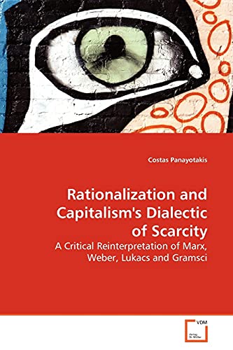 Rationalization and Capitalism's Dialectic of Scarcity: A Critical Reinterpretation of Marx, Weber, Lukacs and Gramsci (9783639159714) by Panayotakis, Costas