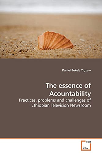The essence of Acountability: Practices, problems and challenges of Ethiopian Television Newsroom [Soft Cover ] - Bekele Yigzaw, Daniel