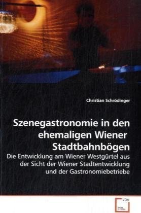 Szenegastronomie in den ehemaligen Wiener Stadtbahnbögen : Die Entwicklung am Wiener Westgürtel aus der Sicht der Wiener Stadtentwicklung und der Gastronomiebetriebe - Christian Schrödinger