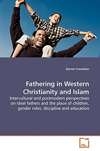 Fathering in Western Christianity and Islam : Intercultural and postmodern perspectives on ideal fathers and the place of children, gender roles, discipline and education - Darren Cronshaw