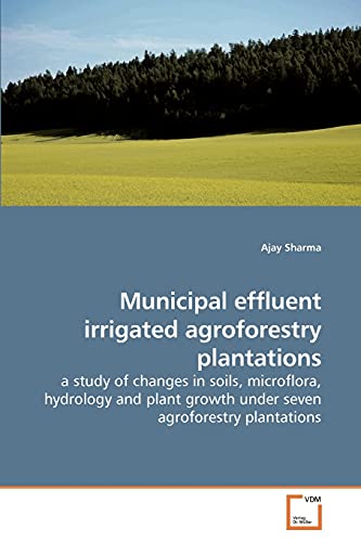 Municipal effluent irrigated agroforestry plantations: a study of changes in soils, microflora, hydrology and plant growth under seven agroforestry plantations (9783639206005) by Sharma, Ajay