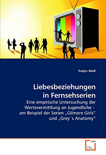 Liebesbeziehungen in Fernsehserien: Eine empirische Untersuchung der Wertevermittlung an Jugendliche - am Beispiel der Serien ?Gilmore Girls? und ?GreyÂ´s Anatomy? (German Edition) (9783639209129) by WeiÃŸ, Evelyn