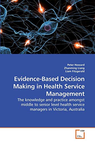 Evidence-Based Decision Making in Health Service Management: The knowledge and practice amongst middle to senior level health service managers in Victoria, Australia (9783639218077) by Howard, Peter; Liang, Zhanming; Liam