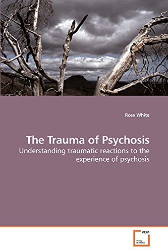 The Trauma of Psychosis: Understanding traumatic reactions to the experience of psychosis (9783639218442) by White, Ross