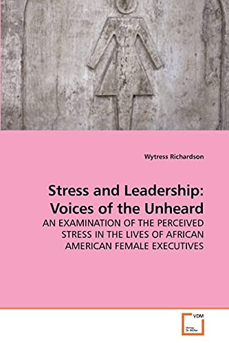 Stock image for Stress and Leadership: Voices of the Unheard: AN EXAMINATION OF THE PERCEIVED STRESS IN THE LIVES OF AFRICAN AMERICAN FEMALE EXECUTIVES for sale by Lucky's Textbooks
