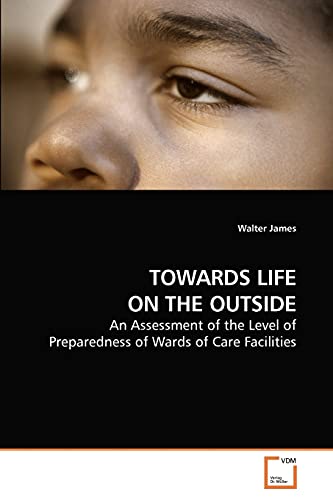 TOWARDS LIFE ON THE OUTSIDE: An Assessment of the Level of Preparedness of Wards of Care Facilities (9783639224672) by James, Walter