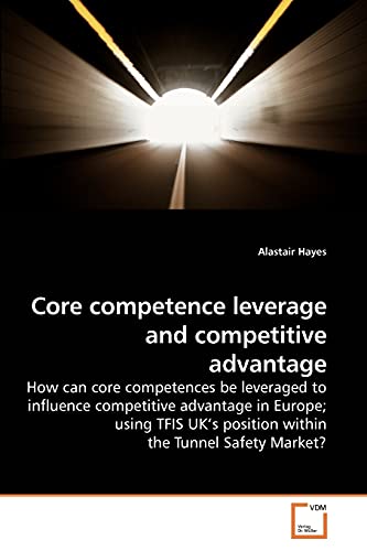 9783639234572: Core competence leverage and competitive advantage: How can core competences be leveraged to influence competitive advantage in Europe; using TFIS UK?s position within the Tunnel Safety Market?