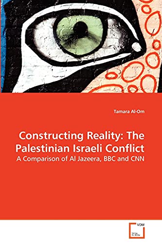 Constructing Reality: The Palestinian Israeli Conflict : A Comparison of Al Jazeera, BBC and CNN - Tamara Al-Om