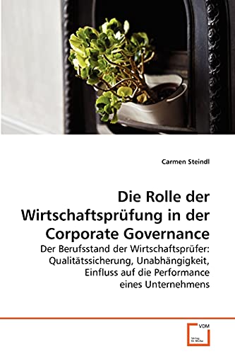 Die Rolle der Wirtschaftsprfung in der Corporate Governance Der Berufsstand der Wirtschaftsprfer Qualittssicherung, Unabhngigkeit, Einfluss auf die Performance eines Unternehmens - Carmen Steindl