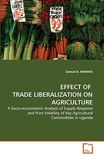9783639300116: EFFECT OF TRADE LIBERALIZATION ON AGRICULTURE: A Socio-econometric Analysis of Supply Response and Price Volatility of Key Agricultural Commodities in Uganda