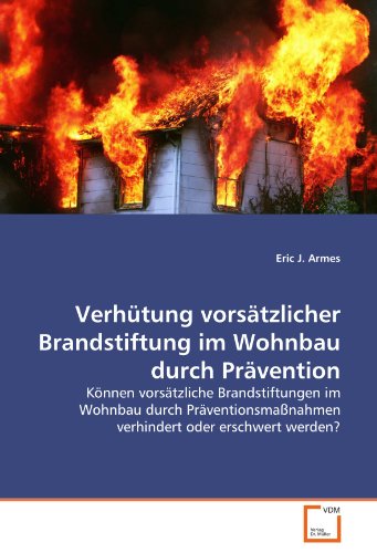 Verhütung vorsätzlicher Brandstiftung im Wohnbau durch Prävention : Können vorsätzliche Brandstiftungen im Wohnbau durch Präventionsmaßnahmen verhindert oder erschwert werden? - Eric J. Armes