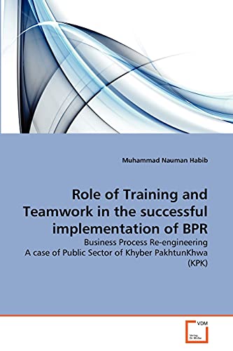 Role of Training and Teamwork in the successful implementation of BPR: Business Process Re-engineering A case of Public Sector of Khyber PakhtunKhwa (KPK) (9783639340112) by Habib, Muhammad Nauman