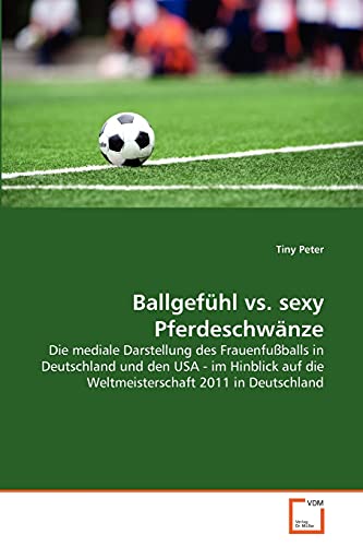 9783639348873: Ballgefhl vs. sexy Pferdeschwnze: Die mediale Darstellung des Frauenfuballs in Deutschland und den USA - im Hinblick auf die Weltmeisterschaft 2011 in Deutschland