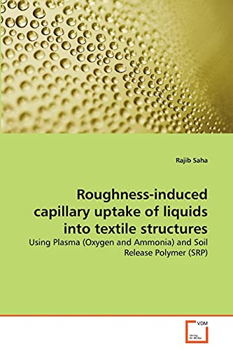 Roughness-induced capillary uptake of liquids into textile structures: Using Plasma (Oxygen and Ammonia) and Soil Release Polymer (SRP) [Soft Cover ] - Saha, Rajib