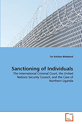 Sanctioning of Individuals : The International Criminal Court, the United Nations Security Council, and the Case of Northern Uganda - Tor Kristian Birkeland