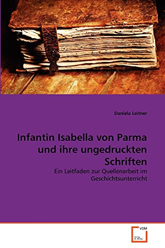 9783639366112: Infantin Isabella von Parma und ihre ungedruckten Schriften: Ein Leitfaden zur Quellenarbeit im Geschichtsunterricht