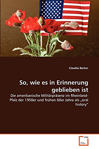 So, wie es in Erinnerung geblieben ist: Die amerikanische MilitÃ¤rprÃ¤senz im Rheinland-Pfalz der 1950er und frÃ¼hen 60er Jahre als â€žoral historyâ€œ (German Edition) (9783639378429) by Becker, Claudia