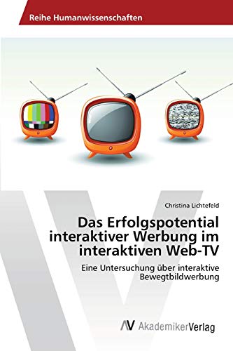 Das Erfolgspotential interaktiver Werbung im interaktiven Web-TV : Eine Untersuchung über interaktive Bewegtbildwerbung - Christina Lichtefeld