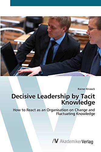 Decisive Leadership by Tacit Knowledge: How to React as an Organisation on Change and Fluctuating Knowledge (9783639411782) by Knaack, Rainer