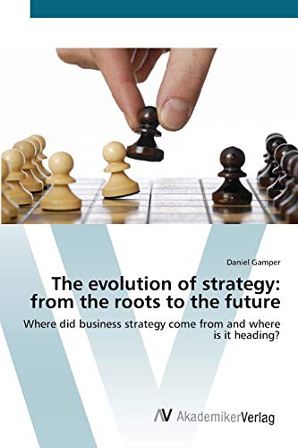 9783639425963: The evolution of strategy: from the roots to the future: Where did business strategy come from and where is it heading?