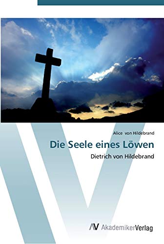 Die Seele eines Löwen: Dietrich von Hildebrand (German Edition) - Von Hildebrand, Alice