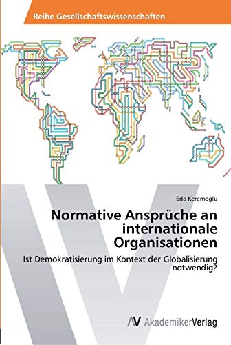 9783639456660: Normative Ansprche an internationale Organisationen: Ist Demokratisierung im Kontext der Globalisierung notwendig?