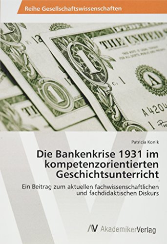 9783639472387: Die Bankenkrise 1931 im kompetenzorientierten Geschichtsunterricht: Ein Beitrag zum aktuellen fachwissenschaftlichen und fachdidaktischen Diskurs