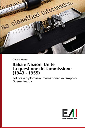 Italia e Nazioni Unite La questione dell'ammissione (1943 - 1955) - Morsut, Claudia