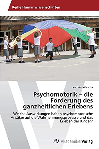 9783639786392: Psychomotorik – die Frderung des ganzheitlichen Erlebens: Welche Auswirkungen haben psychomotorische Anstze auf die Wahrnehmungsprozesse und das Erleben der Kinder?