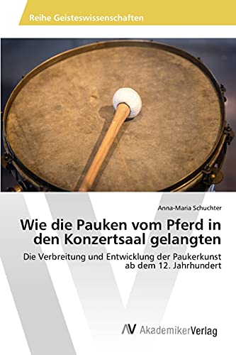 9783639872798: Wie die Pauken vom Pferd in den Konzertsaal gelangten: Die Verbreitung und Entwicklung der Paukerkunst ab dem 12. Jahrhundert