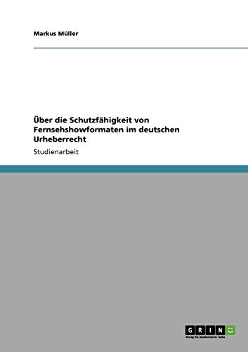 Ãœber die SchutzfÃ¤higkeit von Fernsehshowformaten im deutschen Urheberrecht (German Edition) (9783640109944) by MÃ¼ller, Markus