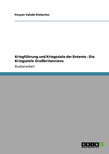 9783640116447: Kriegfhrung und Kriegsziele der Entente - Die Kriegsziele Grobritanniens