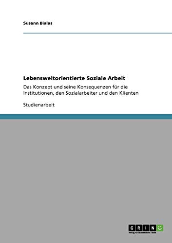 Lebensweltorientierte Soziale Arbeit: Das Konzept und seine Konsequenzen für die Institutionen, den Sozialarbeiter und den Klienten - Bialas, Susann