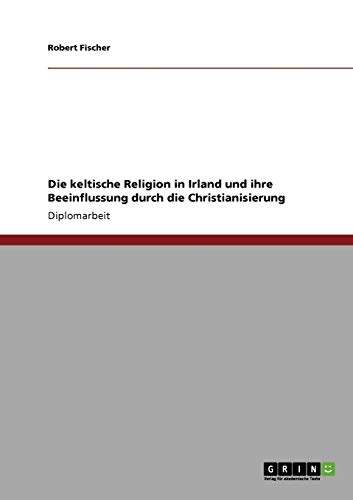 Die keltische Religion in Irland und ihre Beeinflussung durch die Christianisierung (German Edition) (9783640205127) by Fischer, Robert