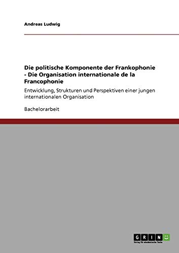 9783640232833: Die politische Komponente der Frankophonie - Die Organisation internationale de la Francophonie: Entwicklung, Strukturen und Perspektiven einer jungen internationalen Organisation